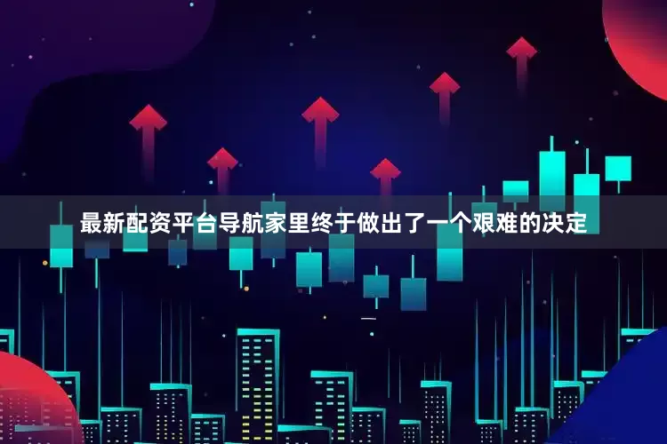 最新配资平台导航家里终于做出了一个艰难的决定
