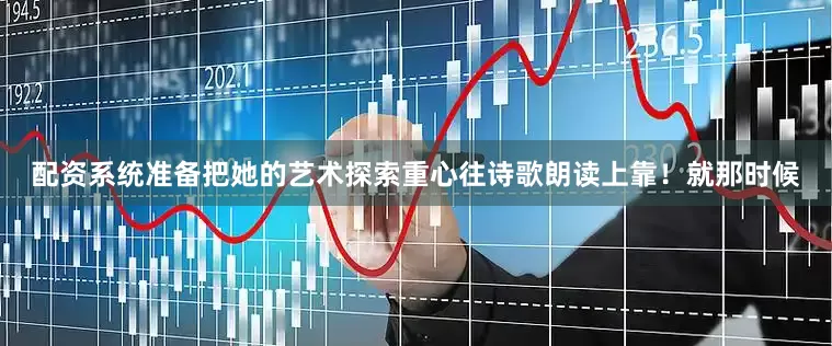 配资系统准备把她的艺术探索重心往诗歌朗读上靠！就那时候