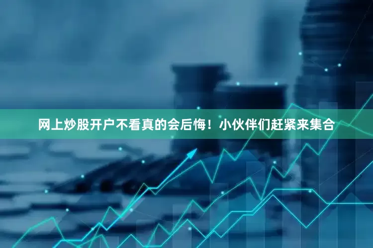 网上炒股开户不看真的会后悔！小伙伴们赶紧来集合