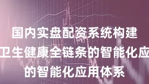 国内实盘配资系统构建起覆盖卫生健康全链条的智能化应用体系