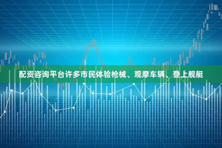 配资咨询平台许多市民体验枪械、观摩车辆、登上舰艇