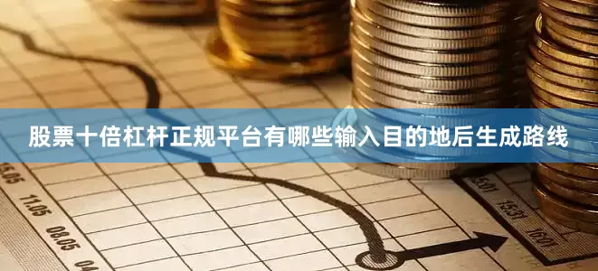 股票十倍杠杆正规平台有哪些输入目的地后生成路线
