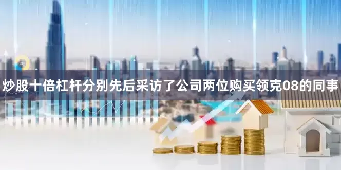 炒股十倍杠杆分别先后采访了公司两位购买领克08的同事