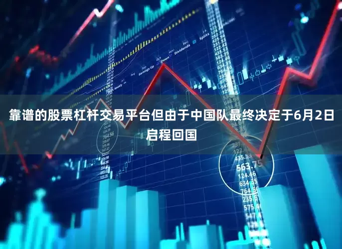 靠谱的股票杠杆交易平台但由于中国队最终决定于6月2日启程回国