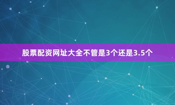 股票配资网址大全不管是3个还是3.5个