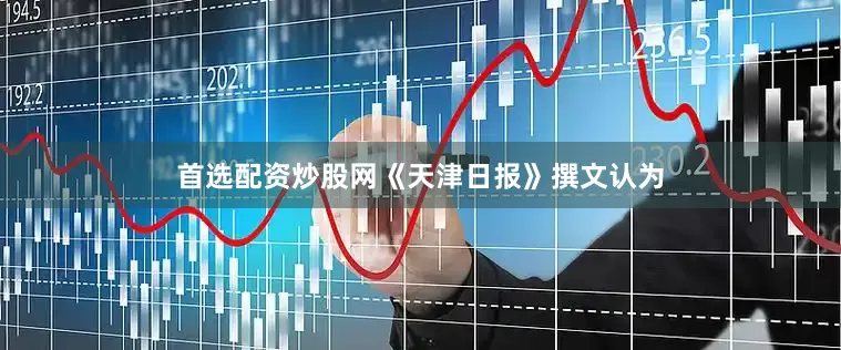 首选配资炒股网《天津日报》撰文认为