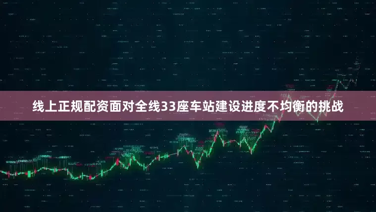线上正规配资　　面对全线33座车站建设进度不均衡的挑战
