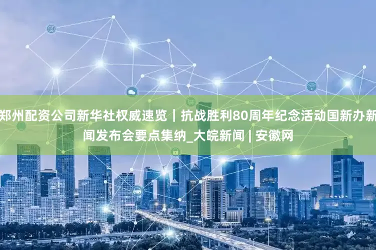 郑州配资公司新华社权威速览｜抗战胜利80周年纪念活动国新办新闻发布会要点集纳_大皖新闻 | 安徽网
