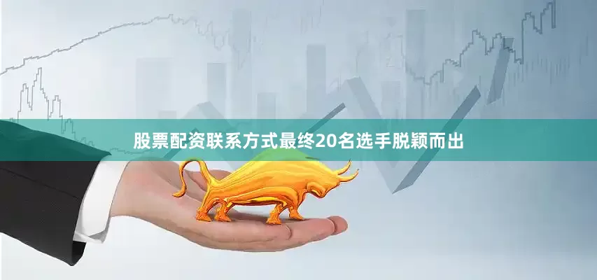 股票配资联系方式最终20名选手脱颖而出