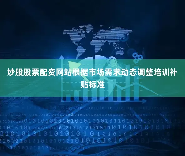 炒股股票配资网站根据市场需求动态调整培训补贴标准