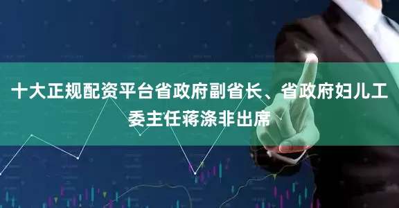 十大正规配资平台省政府副省长、省政府妇儿工委主任蒋涤非出席