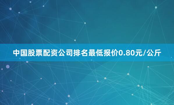 中国股票配资公司排名最低报价0.80元/公斤
