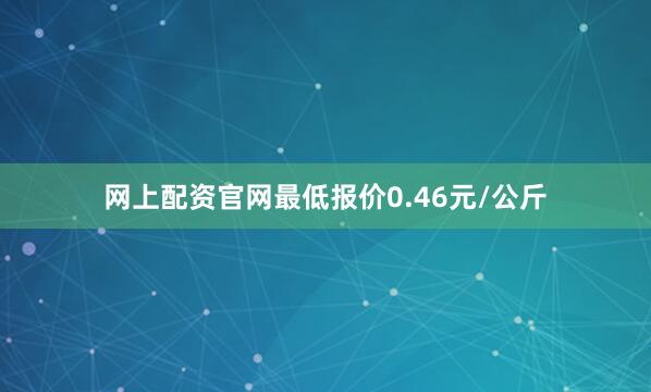 网上配资官网最低报价0.46元/公斤