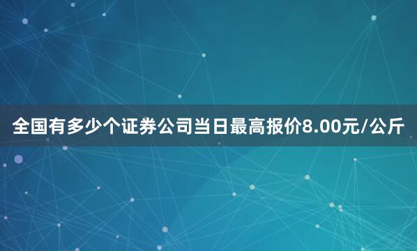 全国有多少个证券公司当日最高报价8.00元/公斤