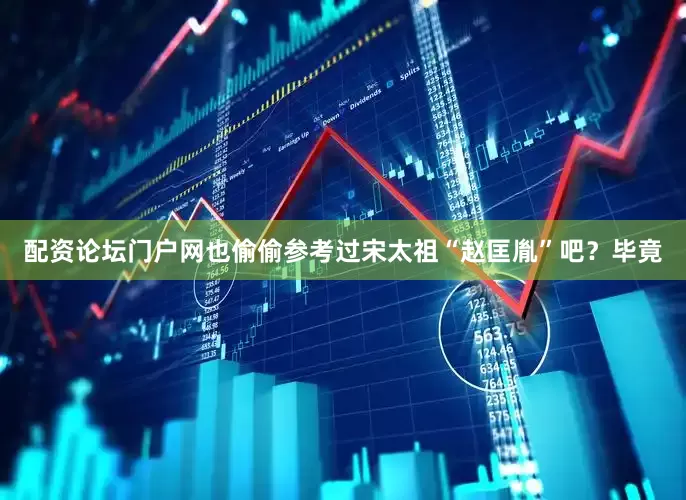 配资论坛门户网也偷偷参考过宋太祖“赵匡胤”吧？毕竟