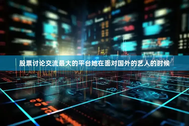 股票讨论交流最大的平台她在面对国外的艺人的时候