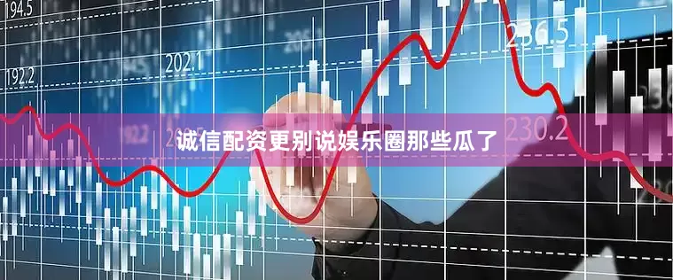 诚信配资更别说娱乐圈那些瓜了