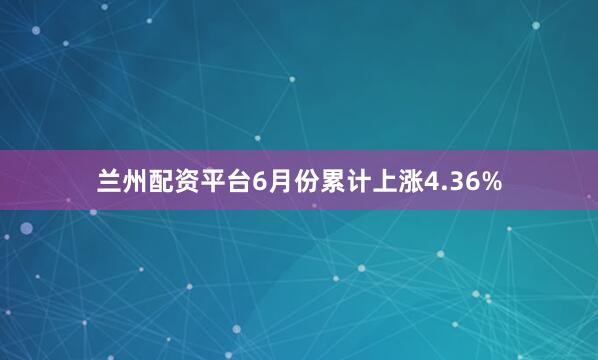 兰州配资平台6月份累计上涨4.36%