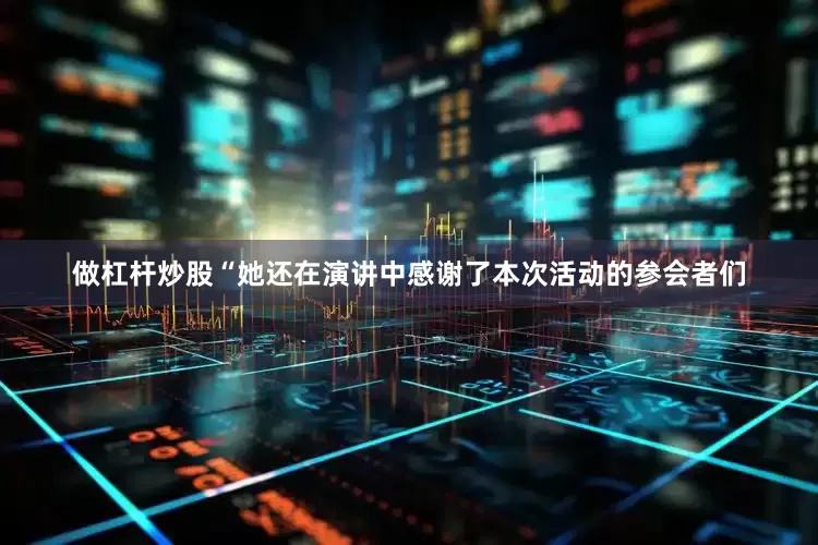 做杠杆炒股“她还在演讲中感谢了本次活动的参会者们