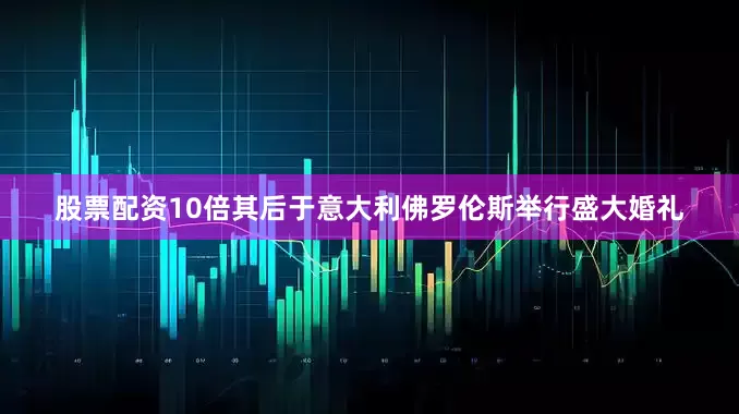 股票配资10倍其后于意大利佛罗伦斯举行盛大婚礼