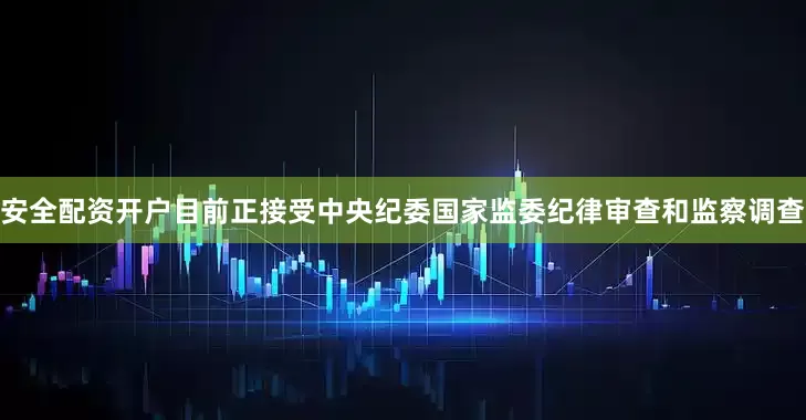 安全配资开户目前正接受中央纪委国家监委纪律审查和监察调查