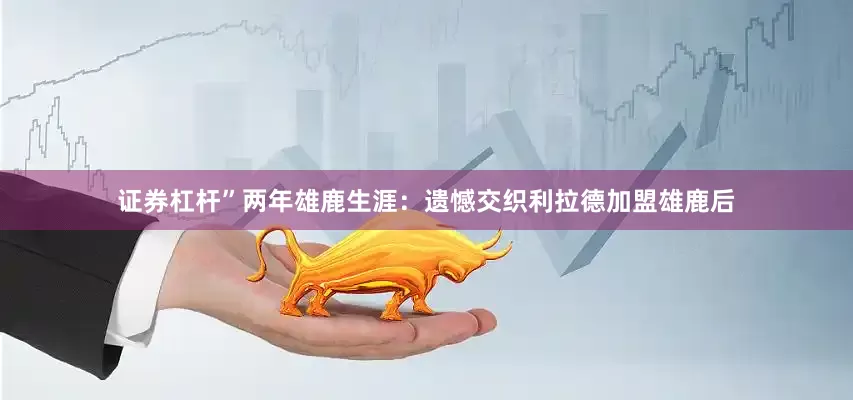 证券杠杆”两年雄鹿生涯：遗憾交织利拉德加盟雄鹿后