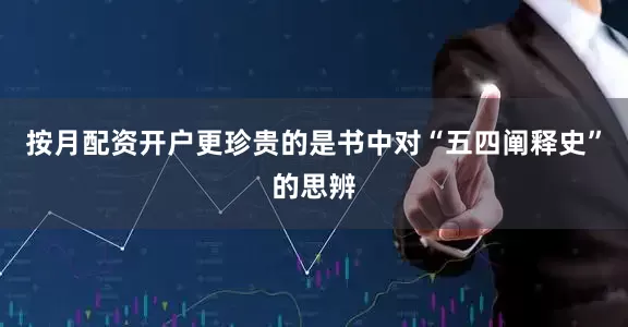 按月配资开户更珍贵的是书中对“五四阐释史”的思辨