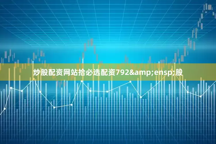 炒股配资网站拾必选配资792&ensp;股
