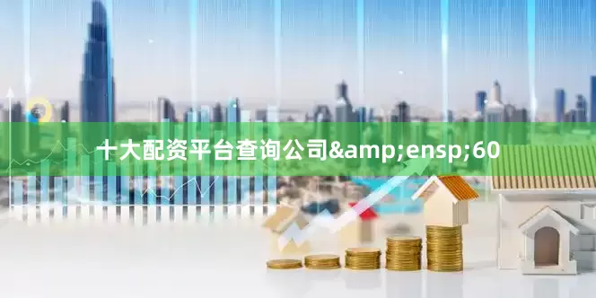 十大配资平台查询公司&ensp;60