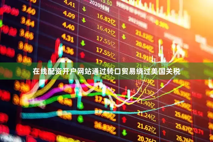 在线配资开户网站通过转口贸易绕过美国关税