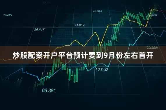 炒股配资开户平台预计要到9月份左右首开