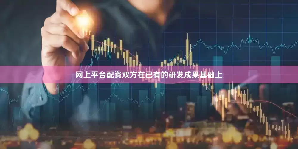 网上平台配资双方在已有的研发成果基础上