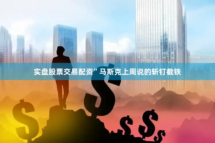 实盘股票交易配资”马斯克上周说的斩钉截铁
