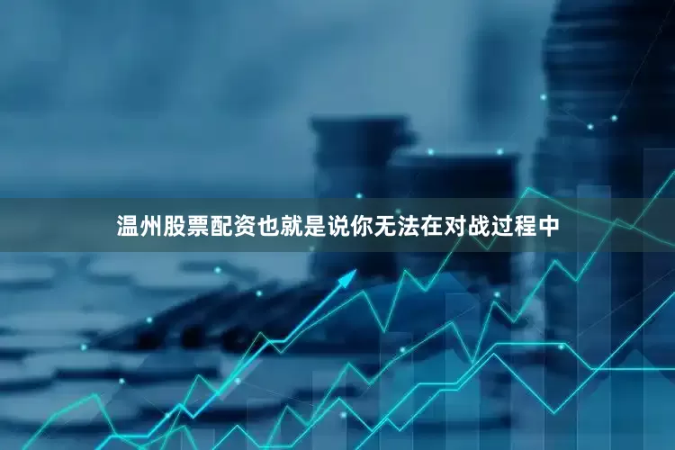 温州股票配资也就是说你无法在对战过程中