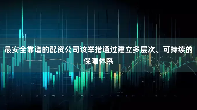 最安全靠谱的配资公司该举措通过建立多层次、可持续的保障体系