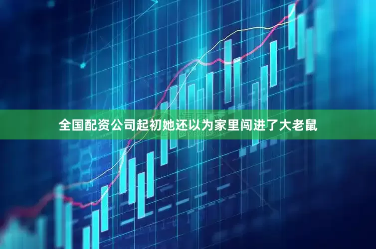 全国配资公司起初她还以为家里闯进了大老鼠