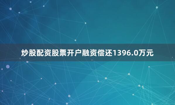 炒股配资股票开户融资偿还1396.0万元