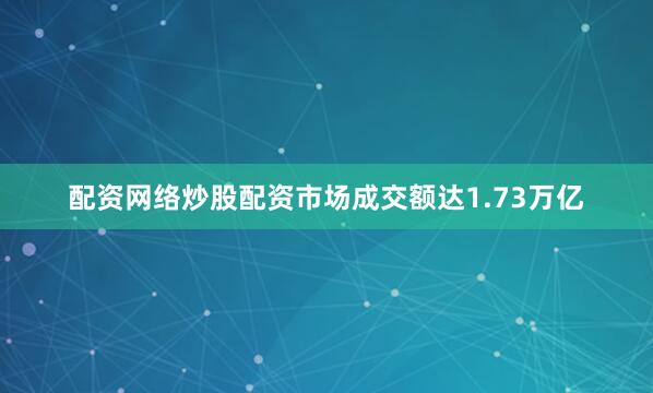 配资网络炒股配资市场成交额达1.73万亿