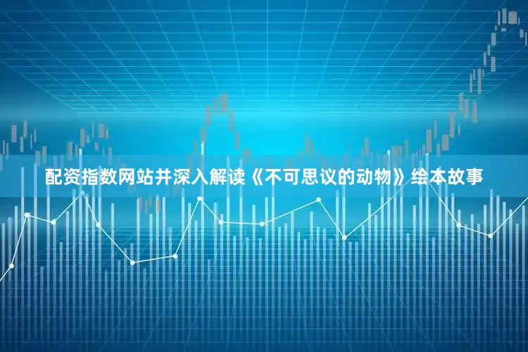 配资指数网站并深入解读《不可思议的动物》绘本故事