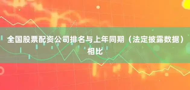 全国股票配资公司排名与上年同期（法定披露数据）相比