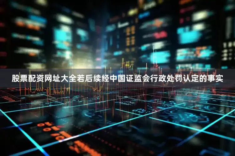 股票配资网址大全若后续经中国证监会行政处罚认定的事实