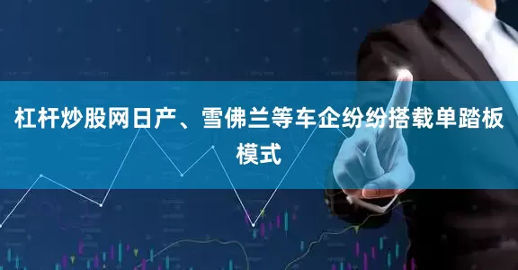 杠杆炒股网日产、雪佛兰等车企纷纷搭载单踏板模式
