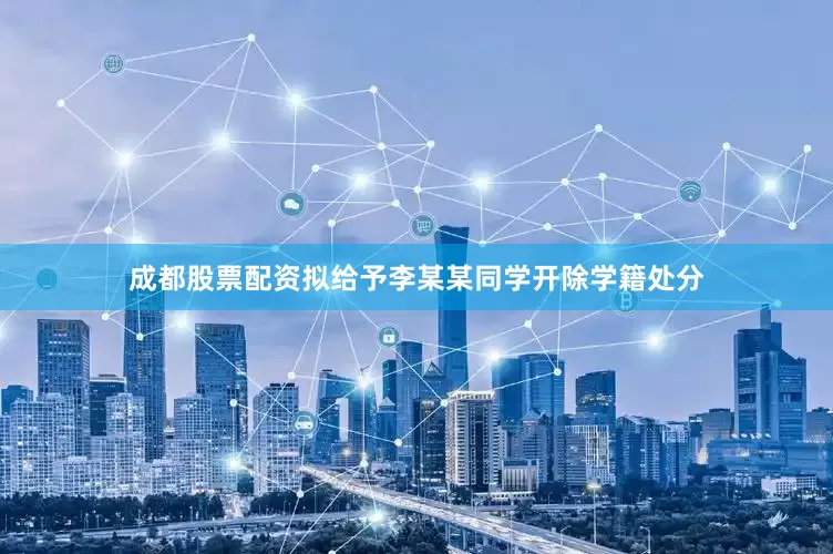 成都股票配资拟给予李某某同学开除学籍处分