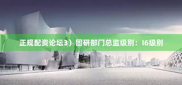 正规配资论坛　　3）固研部门　　总监级别：I6级别