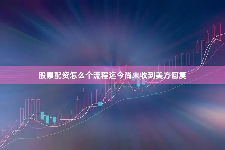 股票配资怎么个流程迄今尚未收到美方回复
