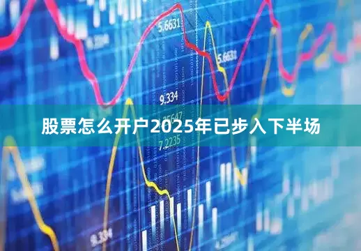股票怎么开户　　2025年已步入下半场