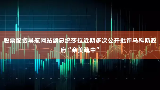 股票配资导航网站副总统莎拉近期多次公开批评马科斯政府“亲美疏中”