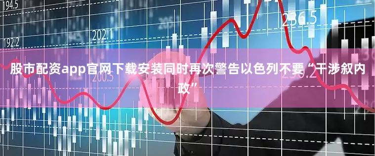 股市配资app官网下载安装同时再次警告以色列不要“干涉叙内政”
