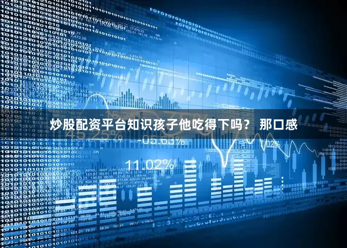 炒股配资平台知识孩子他吃得下吗？ 那口感
