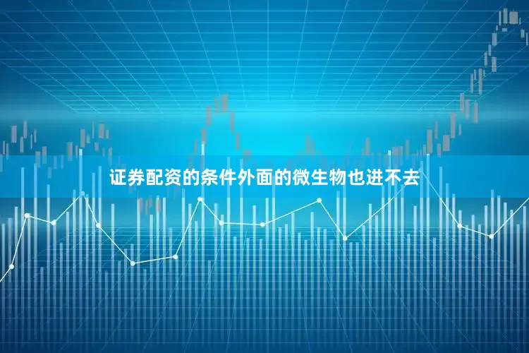 证券配资的条件外面的微生物也进不去